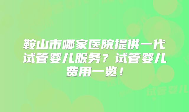 鞍山市哪家医院提供一代试管婴儿服务?试管婴儿费用一览!