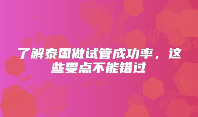 了解泰国做试管成功率,这些要点不能错过