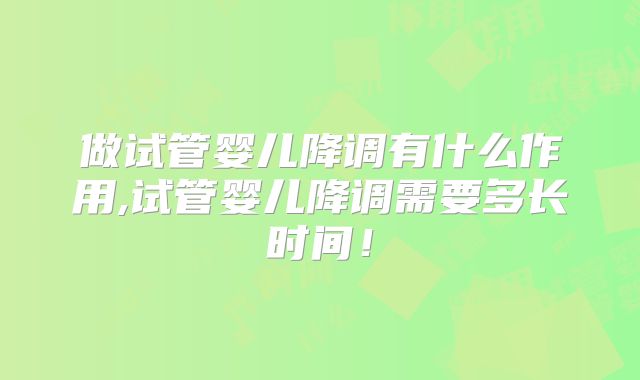 做试管婴儿降调有什么作用,试管婴儿降调需要多长时间!