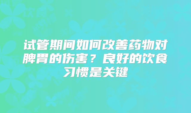 试管期间如何改善药物对脾胃的伤害?良好的饮食习惯是关键