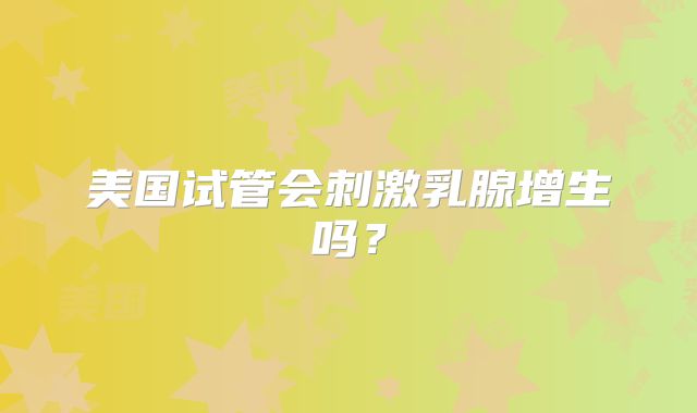 美国试管会刺激乳腺增生吗？