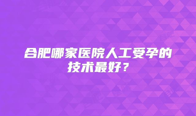 合肥哪家医院人工受孕的技术最好？