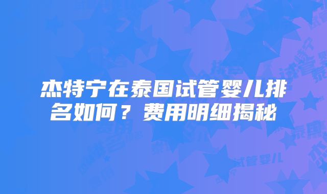 杰特宁在泰国试管婴儿排名如何?费用明细揭秘