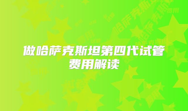 做哈萨克斯坦第四代试管费用解读
