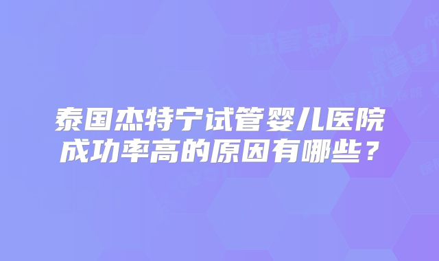 泰国杰特宁试管婴儿医院成功率高的原因有哪些？