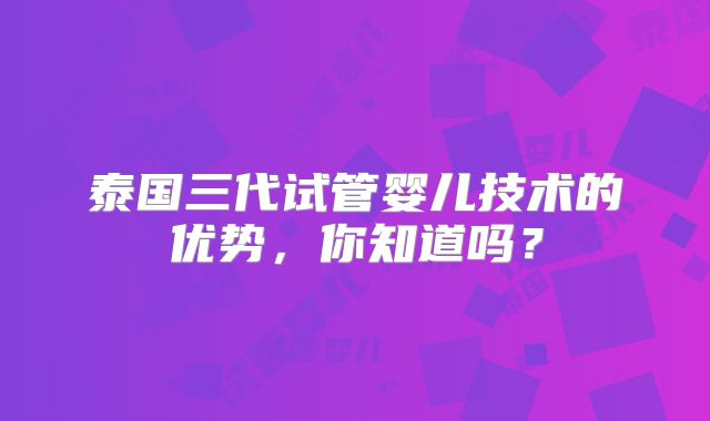 泰国三代试管婴儿技术的优势,你知道吗?