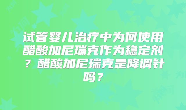 试管婴儿治疗中为何使用醋酸加尼瑞克作为稳定剂?醋酸加尼瑞克是降调针吗?