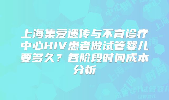 上海集爱遗传与不育诊疗中心HIV患者做试管婴儿要多久？各阶段时间成本分析