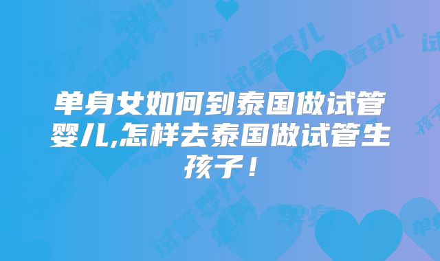 单身女如何到泰国做试管婴儿,怎样去泰国做试管生孩子！