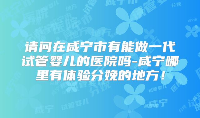 请问在咸宁市有能做一代试管婴儿的医院吗-咸宁哪里有体验分娩的地方！