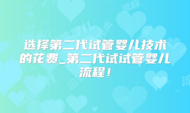选择第二代试管婴儿技术的花费_第二代试试管婴儿流程!