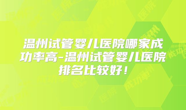 温州试管婴儿医院哪家成功率高-温州试管婴儿医院排名比较好!