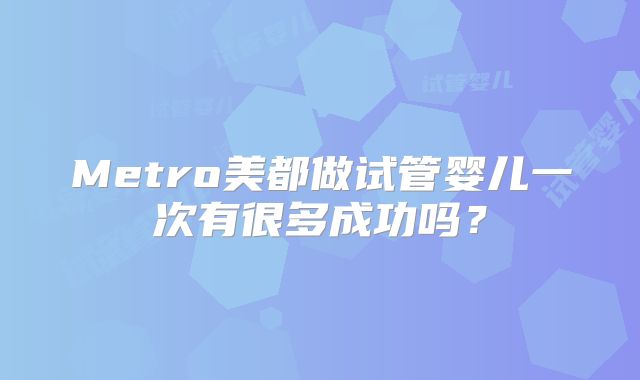 Metro美都做试管婴儿一次有很多成功吗?