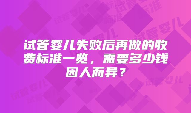 试管婴儿失败后再做的收费标准一览，需要多少钱因人而异？