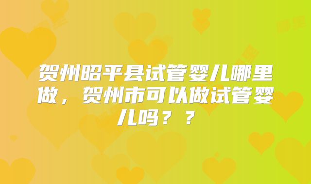 贺州昭平县试管婴儿哪里做，贺州市可以做试管婴儿吗？？