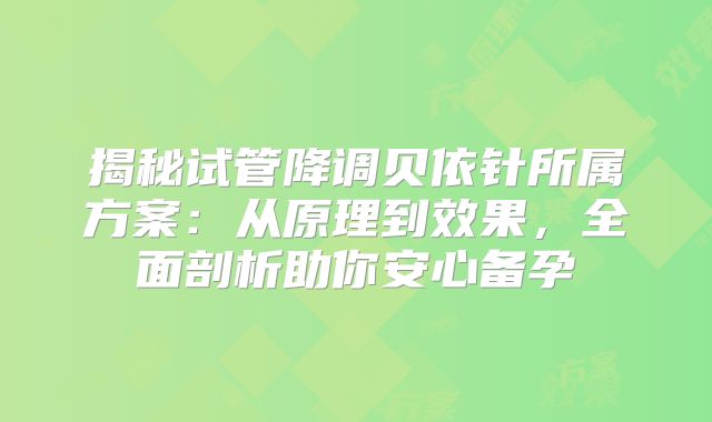 揭秘试管降调贝依针所属方案:从原理到效果,全面剖析助你安心备孕