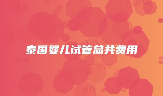 泰国婴儿试管总共费用