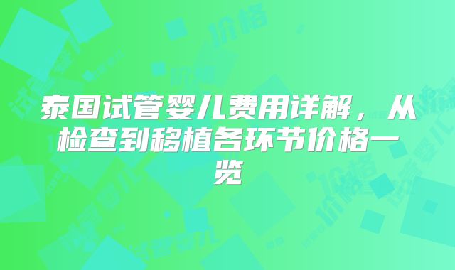 泰国试管婴儿费用详解，从检查到移植各环节价格一览