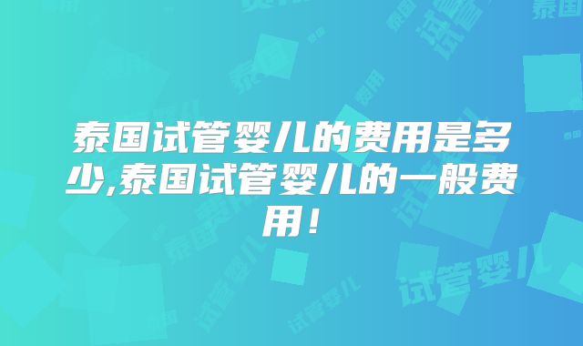 泰国试管婴儿的费用是多少,泰国试管婴儿的一般费用！