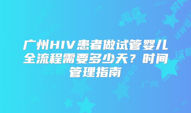广州HIV患者做试管婴儿全流程需要多少天？时间管理指南