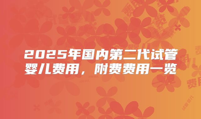 2025年国内第二代试管婴儿费用，附费费用一览