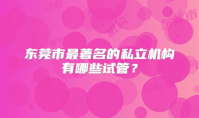 东莞市最著名的私立机构有哪些试管?