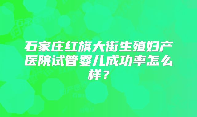 石家庄红旗大街生殖妇产医院试管婴儿成功率怎么样?