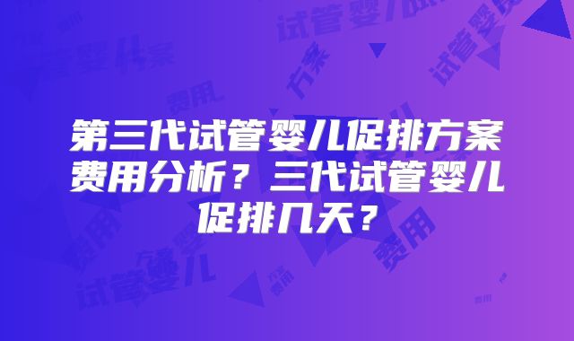 第三代试管婴儿促排方案费用分析?三代试管婴儿促排几天?