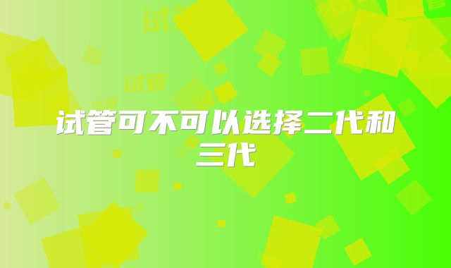 试管可不可以选择二代和三代
