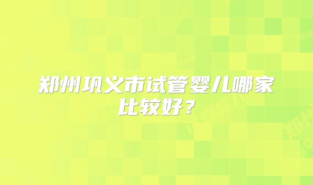 郑州巩义市试管婴儿哪家比较好?