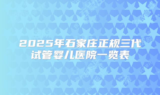 2025年石家庄正规三代试管婴儿医院一览表