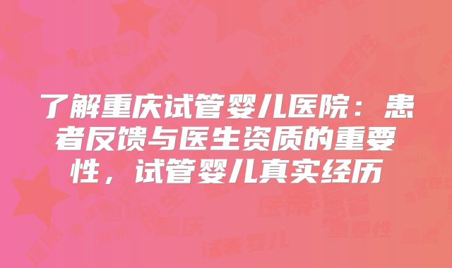 了解重庆试管婴儿医院:患者反馈与医生资质的重要性,试管婴儿真实经历
