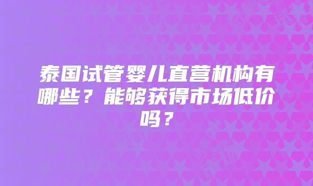 泰国试管婴儿直营机构有哪些?能够获得市场低价吗?