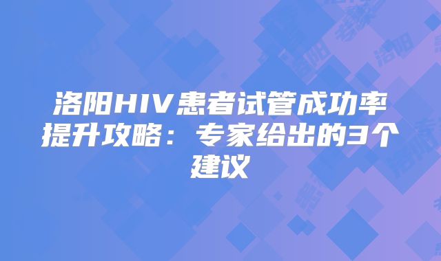 洛阳HIV患者试管成功率提升攻略：专家给出的3个建议
