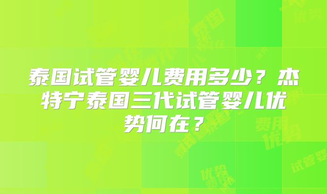 泰国试管婴儿费用多少?杰特宁泰国三代试管婴儿优势何在?