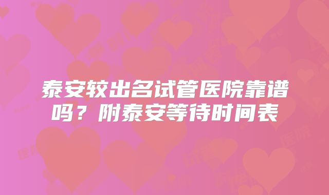 泰安较出名试管医院靠谱吗?附泰安等待时间表