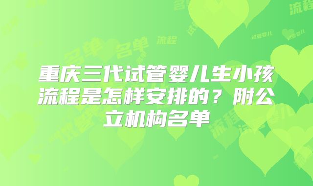 重庆三代试管婴儿生小孩流程是怎样安排的?附公立机构名单