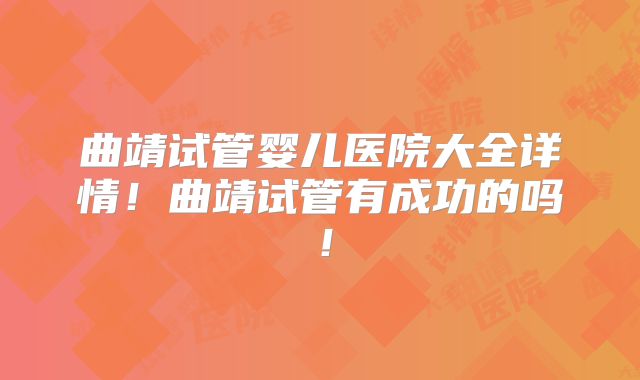 曲靖试管婴儿医院大全详情！曲靖试管有成功的吗！