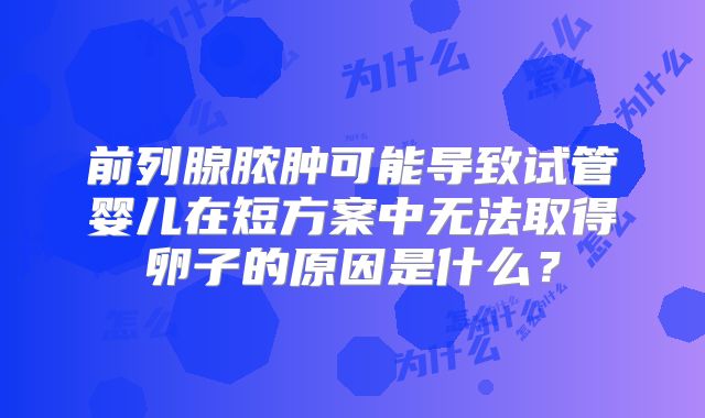 前列腺脓肿可能导致试管婴儿在短方案中无法取得卵子的原因是什么？