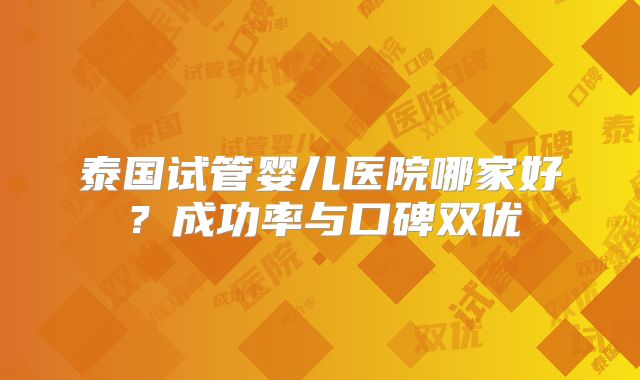 泰国试管婴儿医院哪家好?成功率与口碑双优