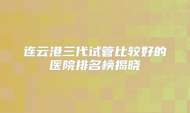 连云港三代试管比较好的医院排名榜揭晓