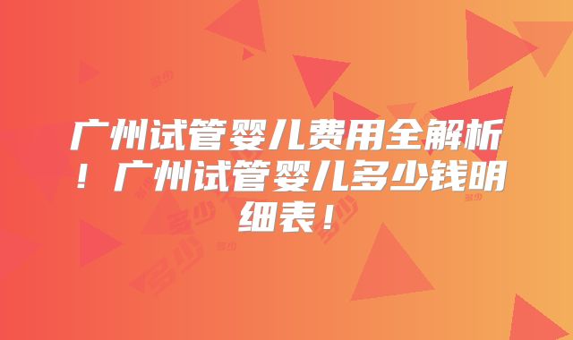 广州试管婴儿费用全解析！广州试管婴儿多少钱明细表！
