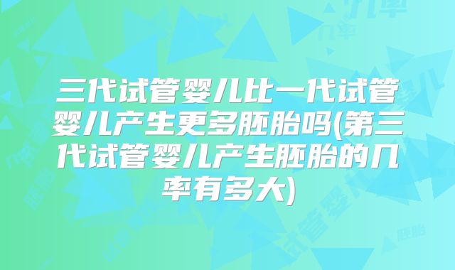 三代试管婴儿比一代试管婴儿产生更多胚胎吗(第三代试管婴儿产生胚胎的几率有多大)