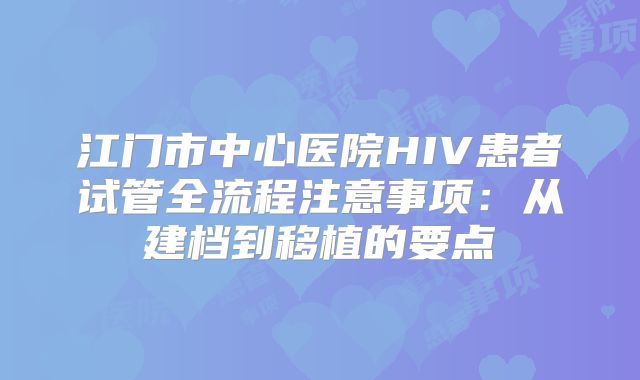 江门市中心医院HIV患者试管全流程注意事项:从建档到移植的要点