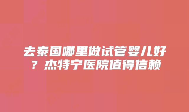 去泰国哪里做试管婴儿好?杰特宁医院值得信赖