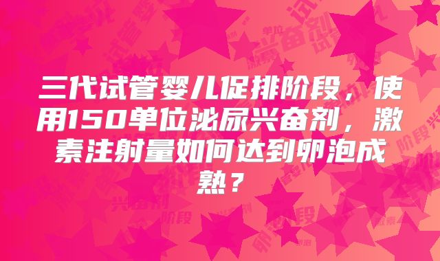 三代试管婴儿促排阶段,使用150单位泌尿兴奋剂,激素注射量如何达到卵泡成熟?