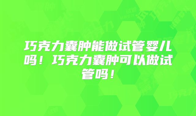 巧克力囊肿能做试管婴儿吗！巧克力囊肿可以做试管吗！