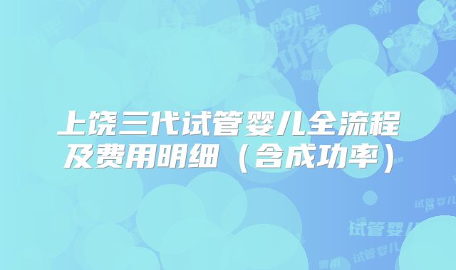 上饶三代试管婴儿全流程及费用明细(含成功率)