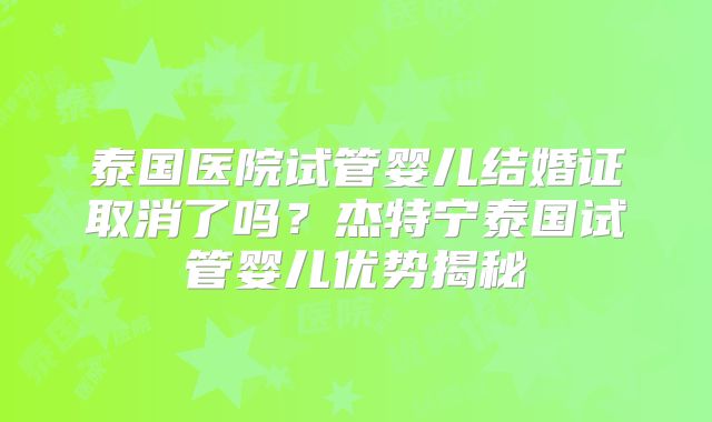 泰国医院试管婴儿结婚证取消了吗？杰特宁泰国试管婴儿优势揭秘