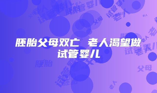 胚胎父母双亡 老人渴望做试管婴儿